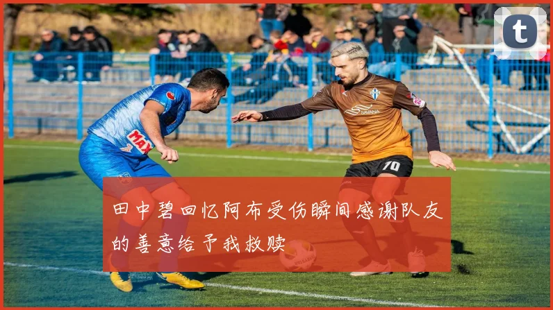 田中碧回忆阿布受伤瞬间感谢队友的善意给予我救赎