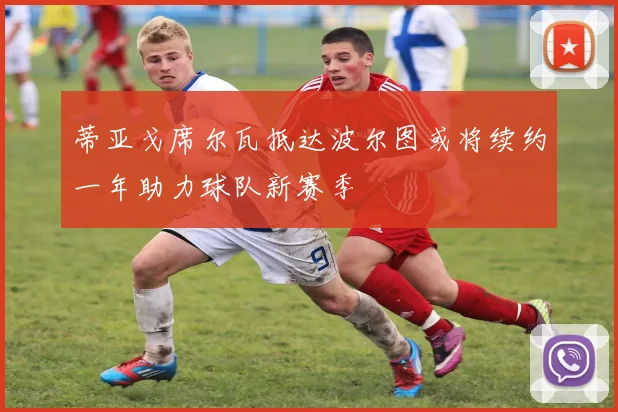 蒂亚戈席尔瓦抵达波尔图或将续约一年助力球队新赛季