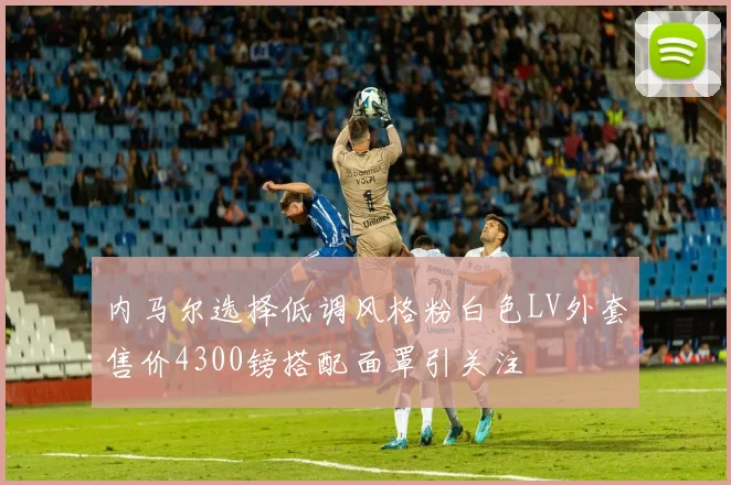 内马尔选择低调风格粉白色LV外套售价4300镑搭配面罩引关注