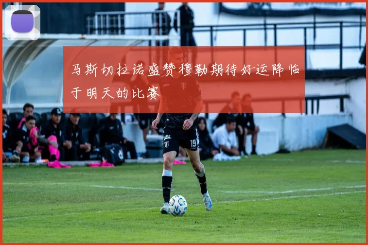 马斯切拉诺盛赞穆勒期待好运降临于明天的比赛