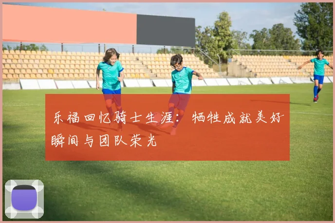 乐福回忆骑士生涯：牺牲成就美好瞬间与团队荣光