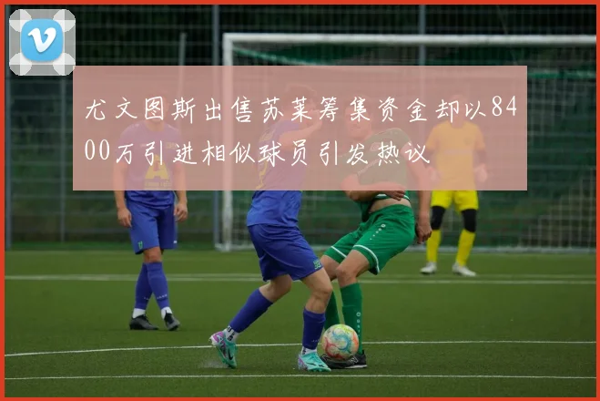 尤文图斯出售苏莱筹集资金却以8400万引进相似球员引发热议