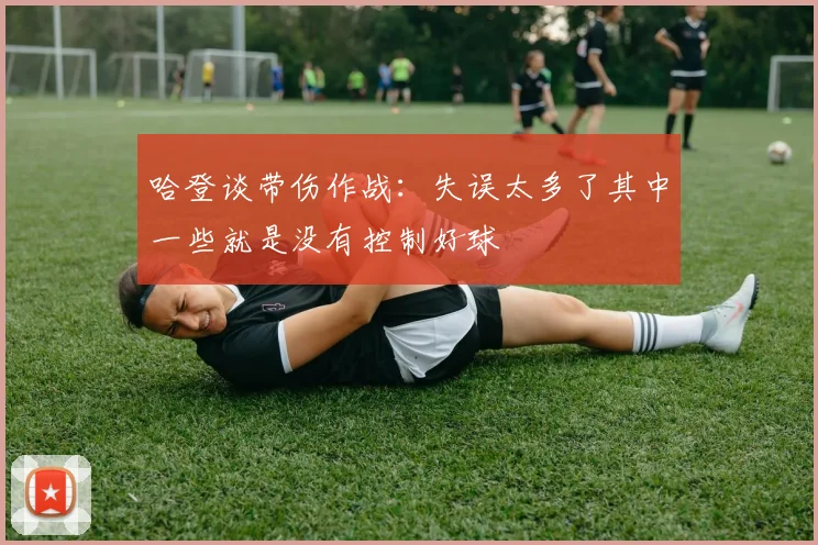 哈登谈带伤作战：失误太多了其中一些就是没有控制好球