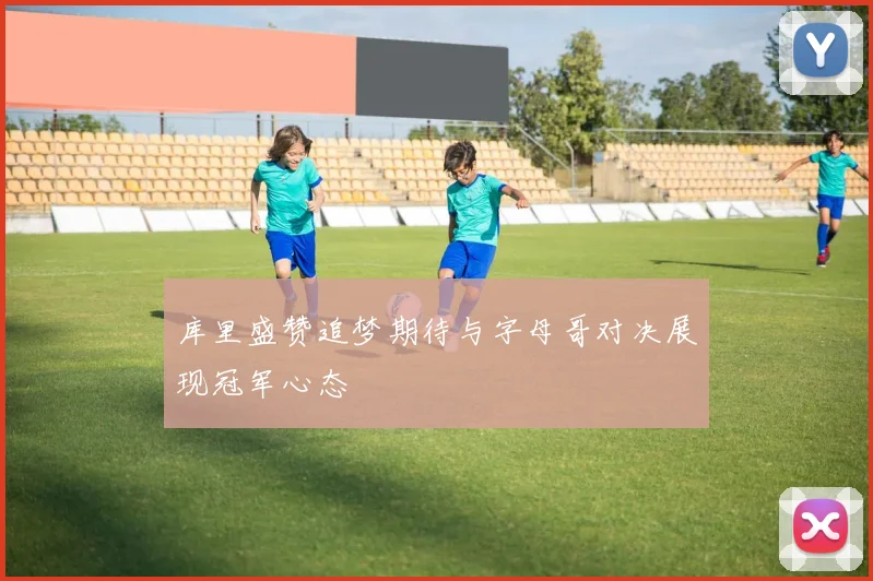 库里盛赞追梦期待与字母哥对决展现冠军心态