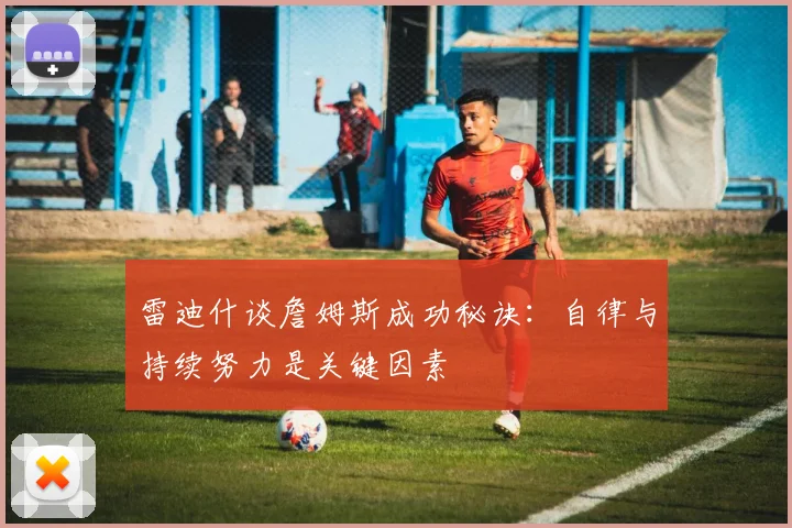 雷迪什谈詹姆斯成功秘诀：自律与持续努力是关键因素