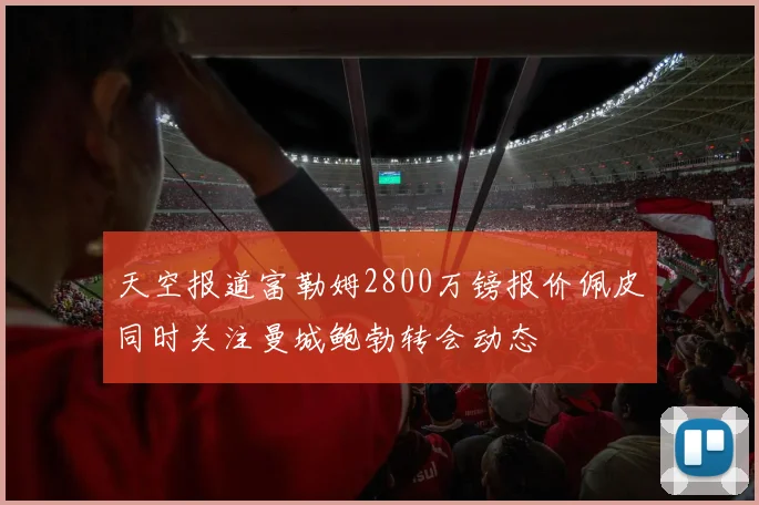天空报道富勒姆2800万镑报价佩皮同时关注曼城鲍勃转会动态