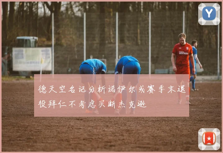 德天空名记分析诺伊尔或赛季末退役拜仁不考虑买断杰克逊