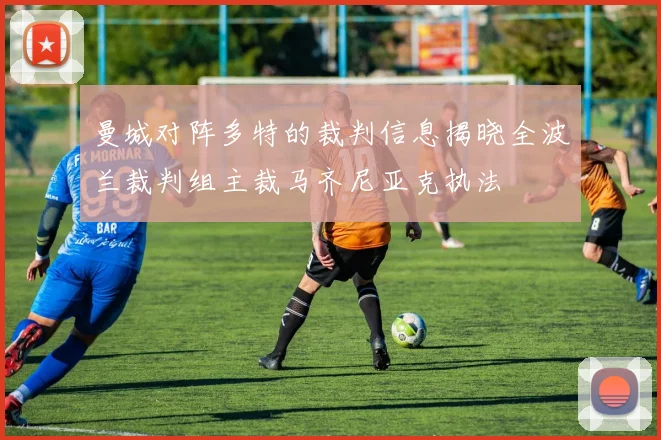 曼城对阵多特的裁判信息揭晓全波兰裁判组主裁马齐尼亚克执法