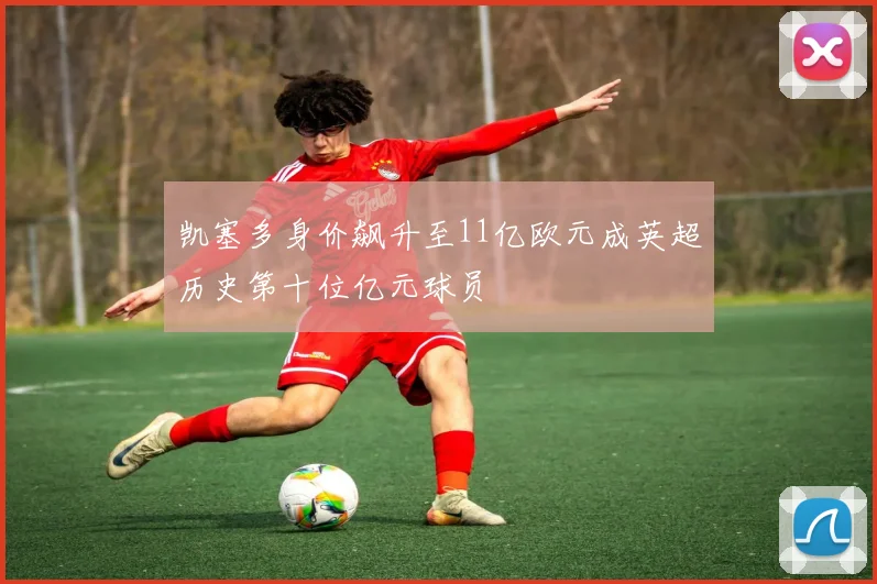 凯塞多身价飙升至11亿欧元成英超历史第十位亿元球员