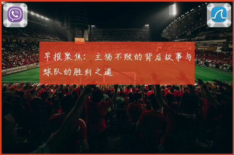 早报聚焦：主场不败的背后故事与球队的胜利之道