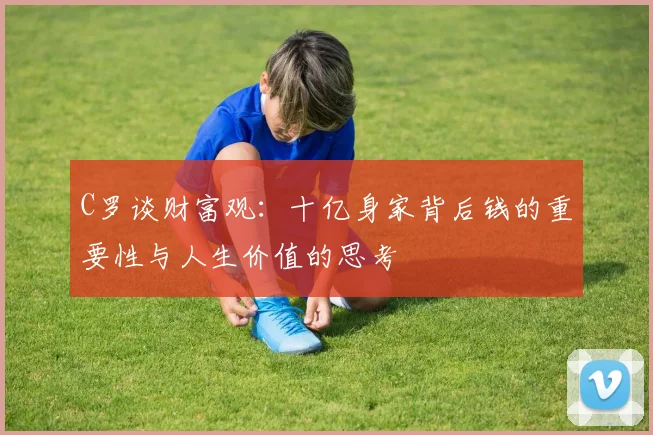 C罗谈财富观：十亿身家背后钱的重要性与人生价值的思考