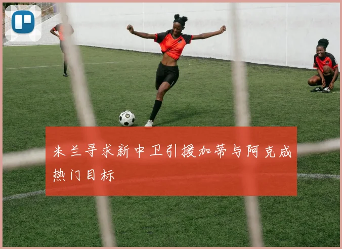 米兰寻求新中卫引援加蒂与阿克成热门目标