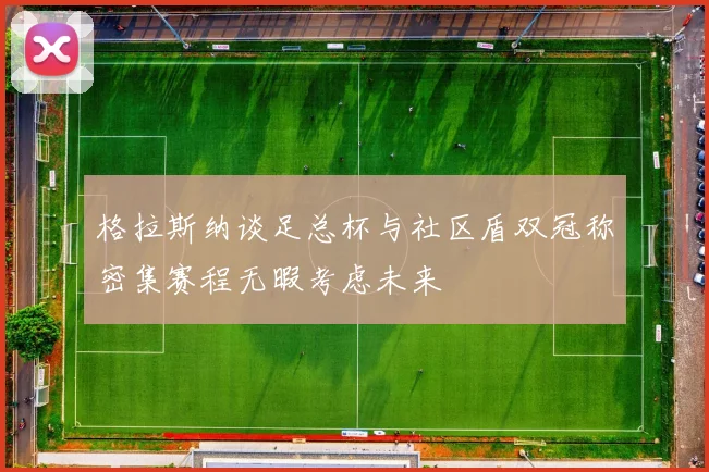 格拉斯纳谈足总杯与社区盾双冠称密集赛程无暇考虑未来