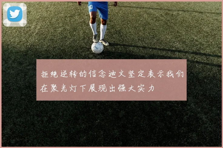 拒绝逆转的信念迪文坚定表示我们在聚光灯下展现出强大实力