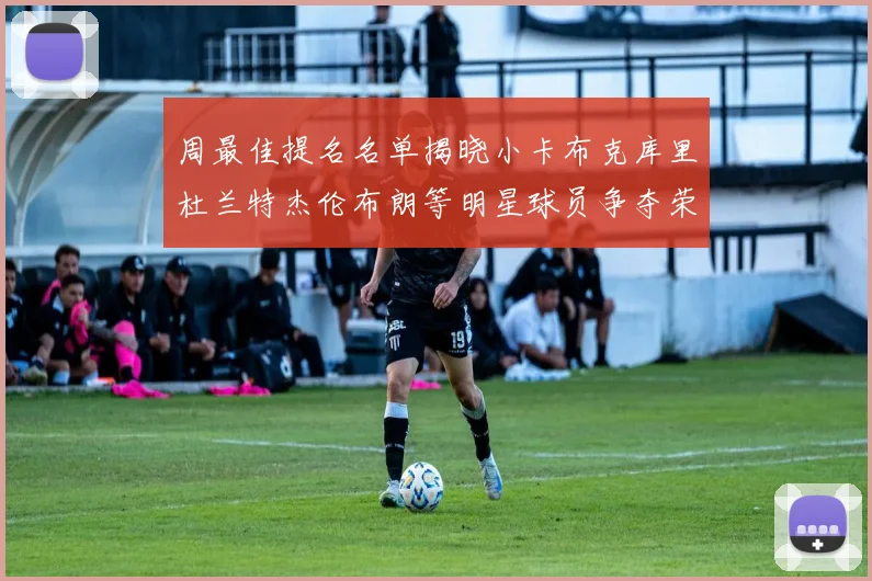 周最佳提名名单揭晓小卡布克库里杜兰特杰伦布朗等明星球员争夺荣誉
