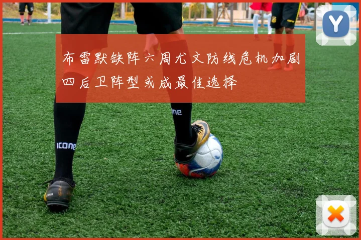 布雷默缺阵六周尤文防线危机加剧四后卫阵型或成最佳选择