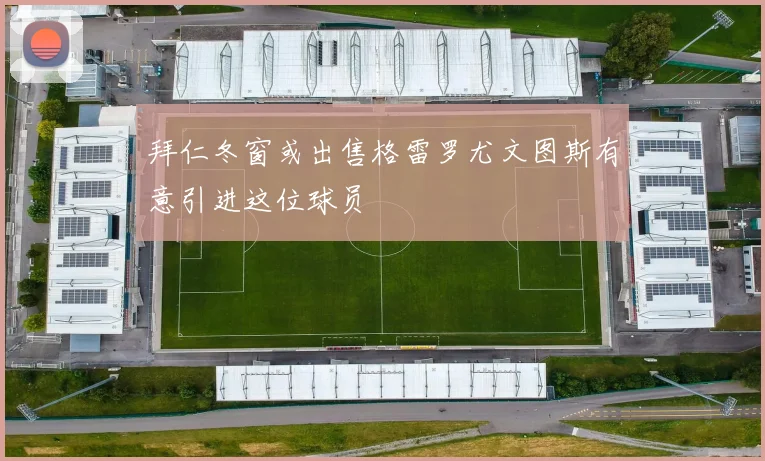 拜仁冬窗或出售格雷罗尤文图斯有意引进这位球员