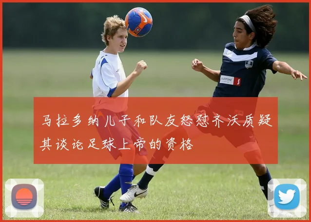 马拉多纳儿子和队友怒怼齐沃质疑其谈论足球上帝的资格