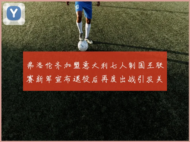 弗洛伦齐加盟意大利七人制国王联赛新军宣布退役后再度出战引发关注