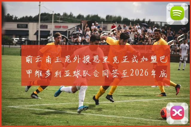 前云南玉昆外援恩里克正式加盟巴甲维多利亚球队合同签至2026年底