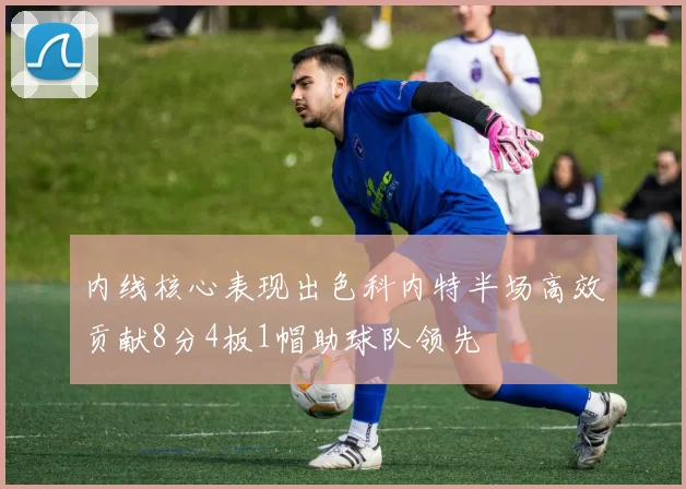 内线核心表现出色科内特半场高效贡献8分4板1帽助球队领先
