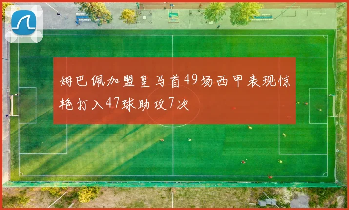 姆巴佩加盟皇马首49场西甲表现惊艳打入47球助攻7次