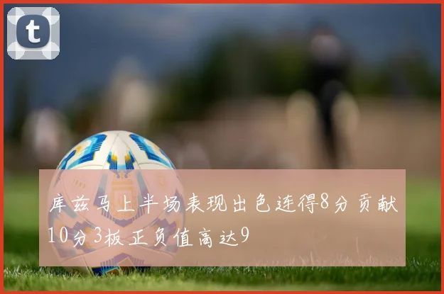 库兹马上半场表现出色连得8分贡献10分3板正负值高达9