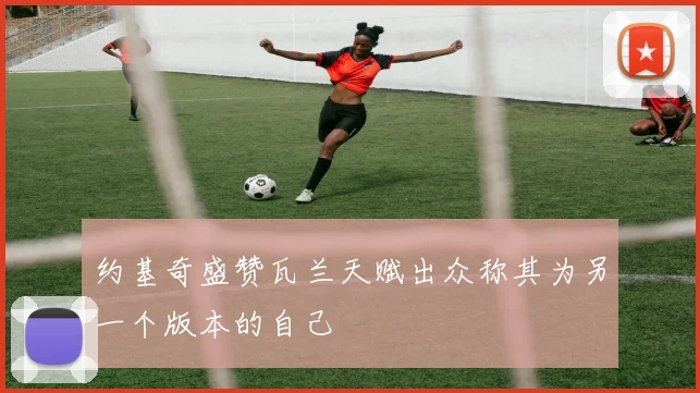 约基奇盛赞瓦兰天赋出众称其为另一个版本的自己
