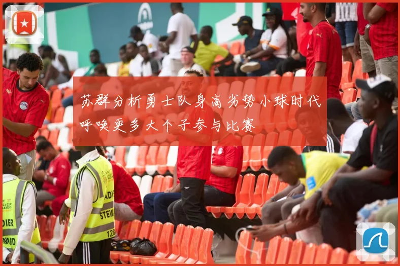 苏群分析勇士队身高劣势小球时代呼唤更多大个子参与比赛