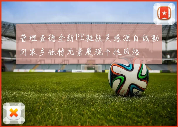 普理查德全新PE鞋款灵感源自俄勒冈家乡独特元素展现个性风格