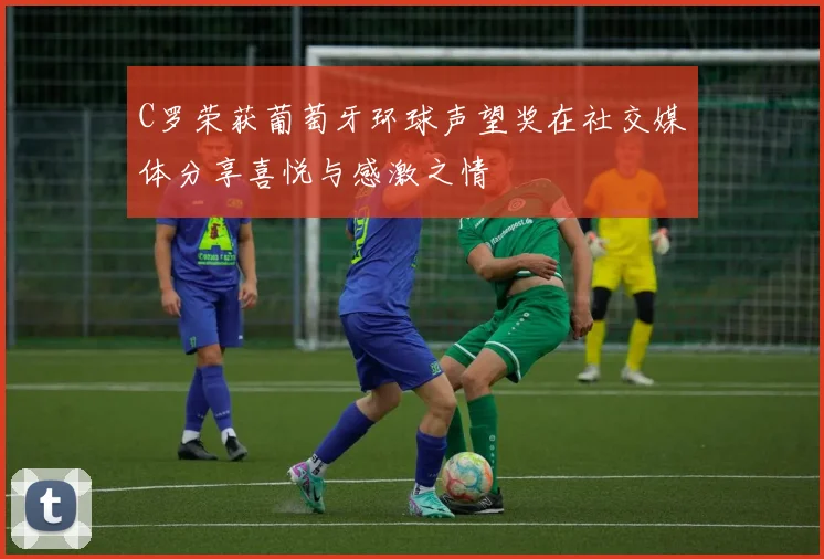 C罗荣获葡萄牙环球声望奖在社交媒体分享喜悦与感激之情