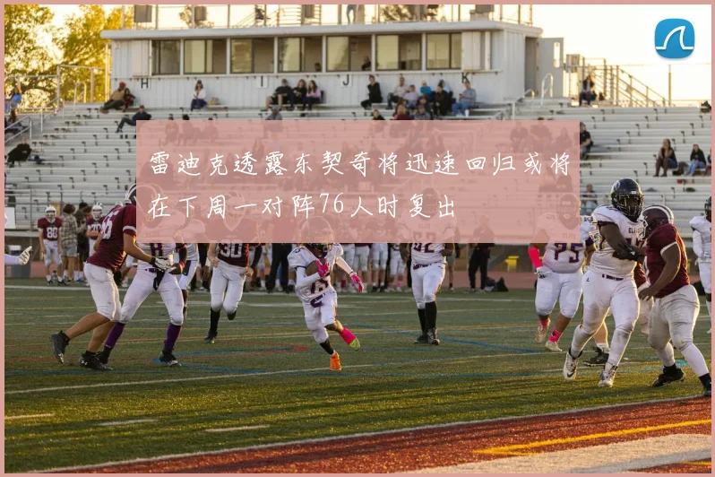 雷迪克透露东契奇将迅速回归或将在下周一对阵76人时复出