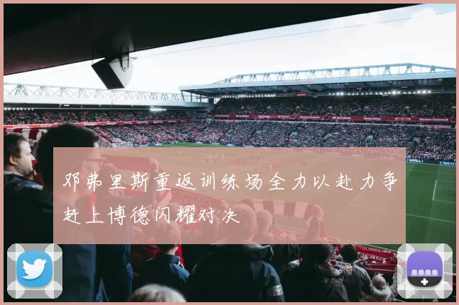 邓弗里斯重返训练场全力以赴力争赶上博德闪耀对决