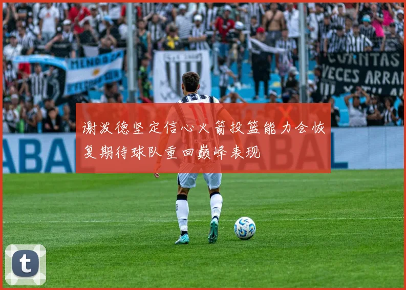 谢泼德坚定信心火箭投篮能力会恢复期待球队重回巅峰表现