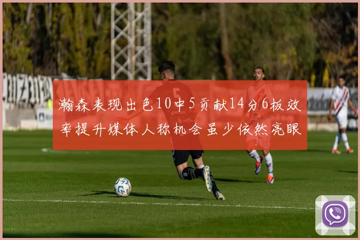 瀚森表现出色10中5贡献14分6板效率提升媒体人称机会虽少依然亮眼