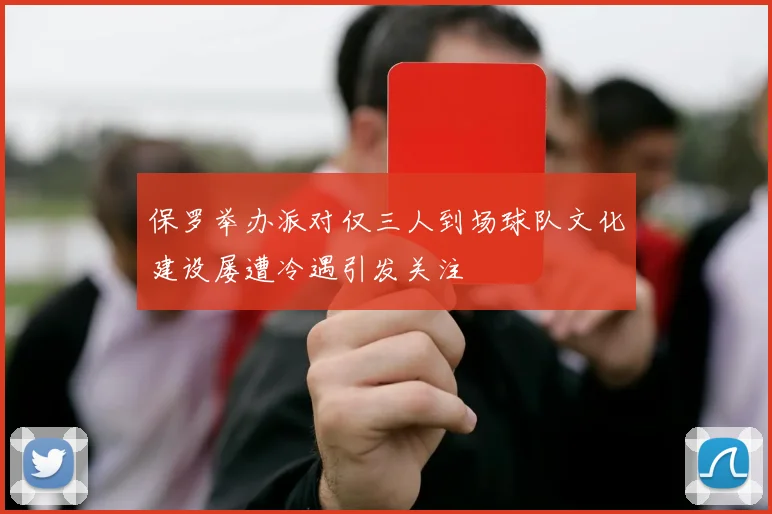 保罗举办派对仅三人到场球队文化建设屡遭冷遇引发关注