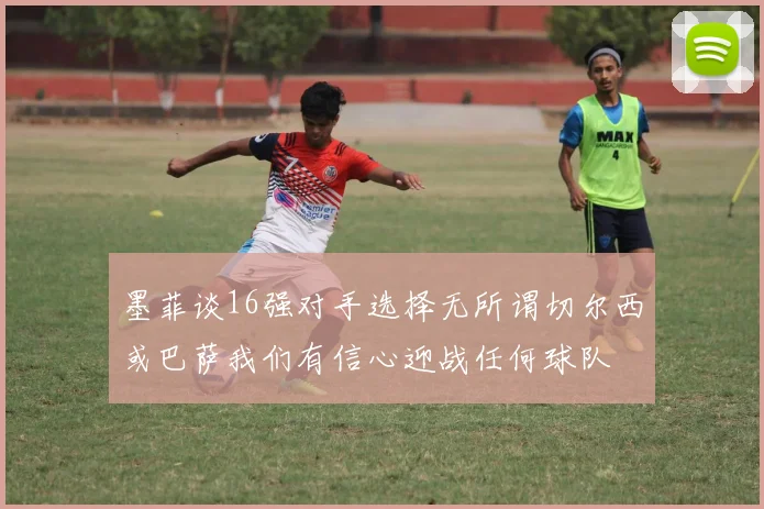 墨菲谈16强对手选择无所谓切尔西或巴萨我们有信心迎战任何球队