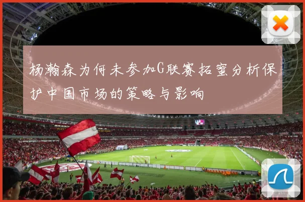 杨瀚森为何未参加G联赛拓蜜分析保护中国市场的策略与影响