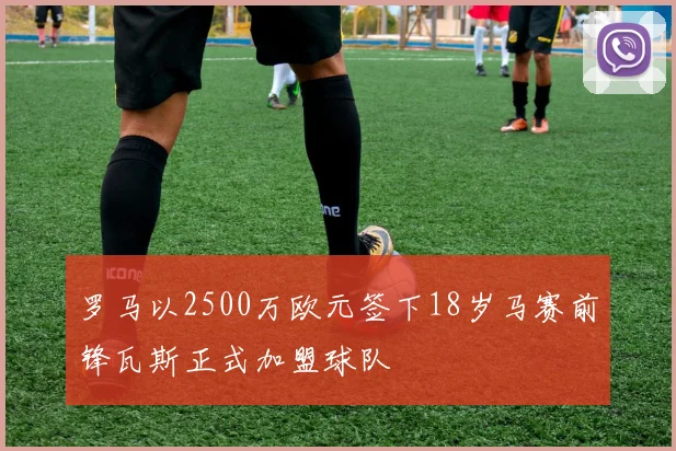 罗马以2500万欧元签下18岁马赛前锋瓦斯正式加盟球队
