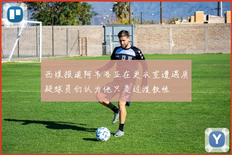西媒报道阿韦洛亚在更衣室遭遇质疑球员们认为他只是过渡教练