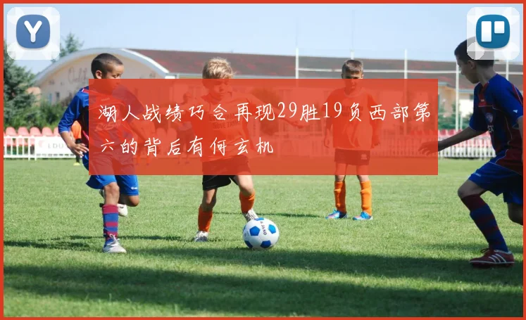 湖人战绩巧合再现29胜19负西部第六的背后有何玄机