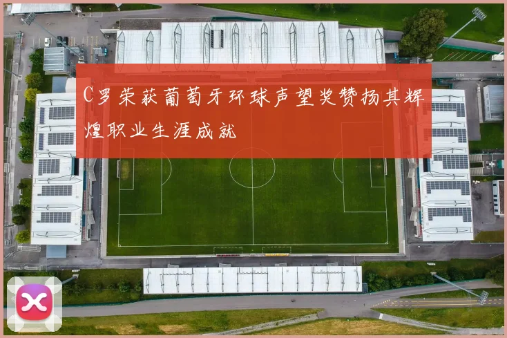 C罗荣获葡萄牙环球声望奖赞扬其辉煌职业生涯成就