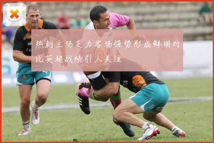 热刺主场乏力客场强势形成鲜明对比英超战绩引人关注