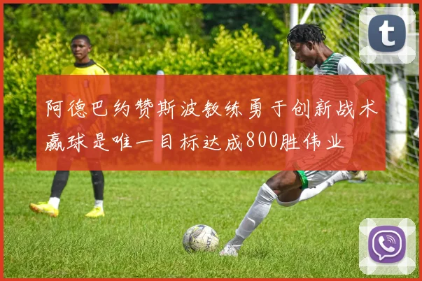 阿德巴约赞斯波教练勇于创新战术赢球是唯一目标达成800胜伟业