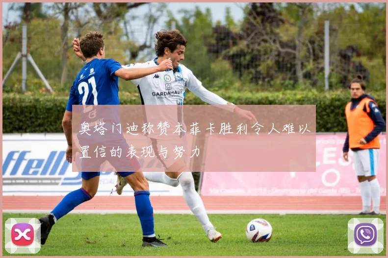 奥塔门迪称赞本菲卡胜利令人难以置信的表现与努力