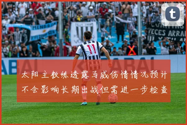 太阳主教练透露马威伤情情况预计不会影响长期出战但需进一步检查确认