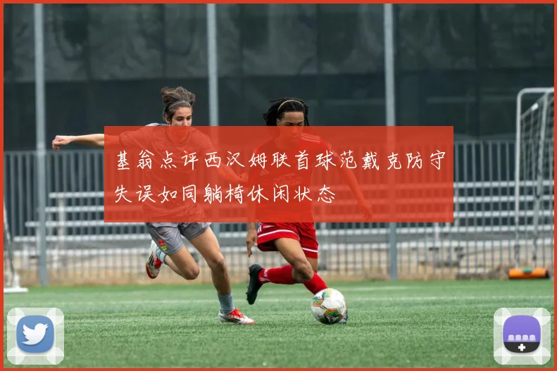 基翁点评西汉姆联首球范戴克防守失误如同躺椅休闲状态
