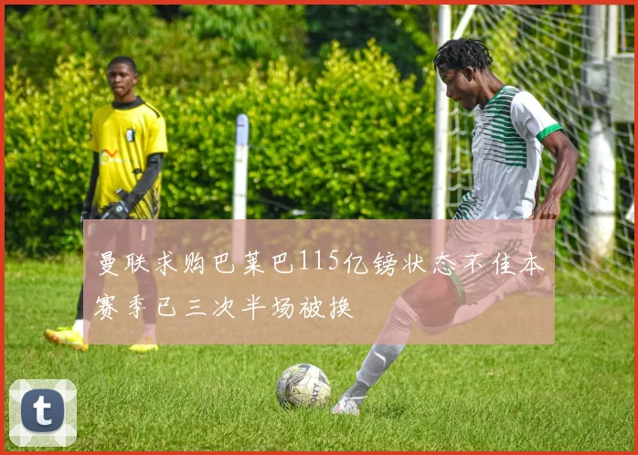 曼联求购巴莱巴115亿镑状态不佳本赛季已三次半场被换