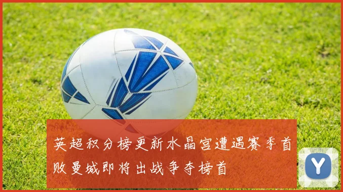 英超积分榜更新水晶宫遭遇赛季首败曼城即将出战争夺榜首