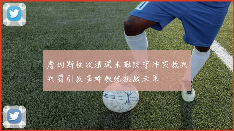 詹姆斯快攻遭遇米勒防守冲突裁判判罚引发黄蜂教练挑战未果